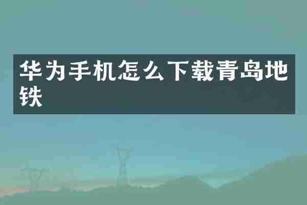 华为手机怎么下载青岛地铁