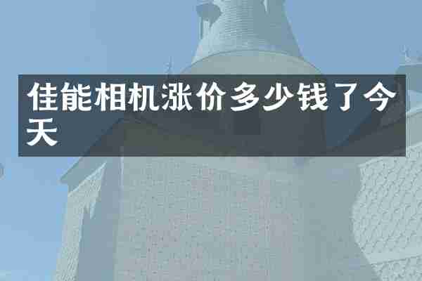 佳能相机涨价多少钱了今天