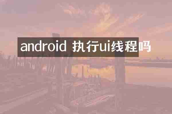 android 执行ui线程吗