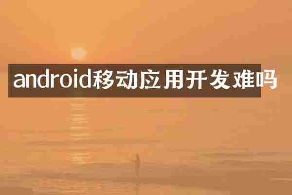 android移动应用开发难吗