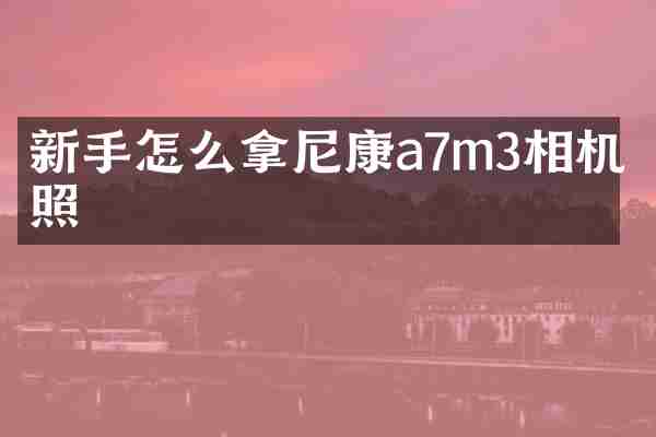 新手怎么拿尼康a7m3相机拍照