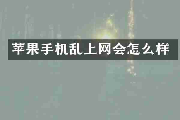 苹果手机乱上网会怎么样