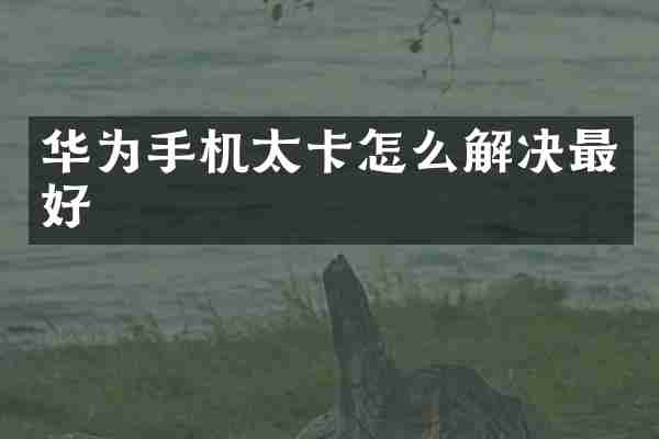 华为手机太卡怎么解决最好