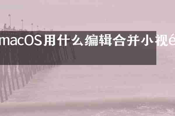 macOS用什么编辑合并小视频