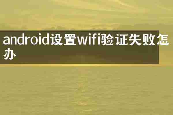 android设置wifi验证失败怎么办