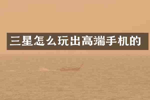 三星怎么玩出高端手机的