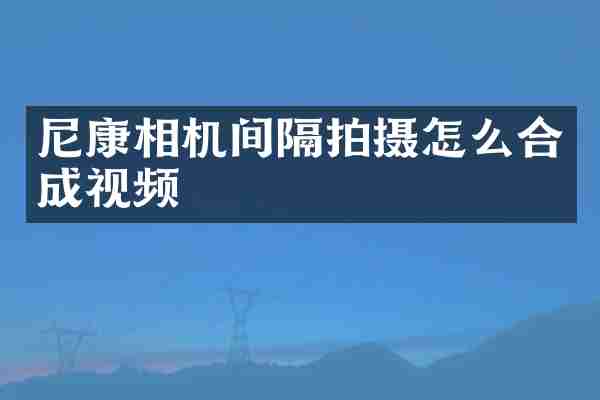 尼康相机间隔拍摄怎么合成视频