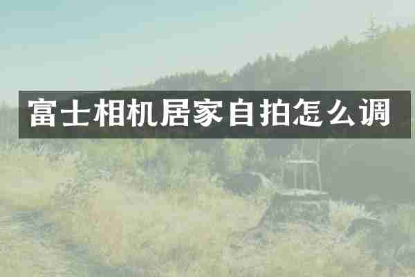 富士相机居家怎么调