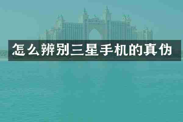 怎么辨别三星手机的真伪