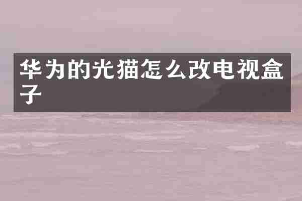 华为的光猫怎么改电视盒子