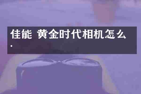 佳能 黄金时代相机怎么样