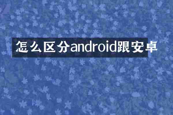 怎么区分android跟安卓