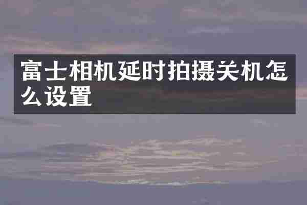 富士相机延时拍摄关机怎么设置