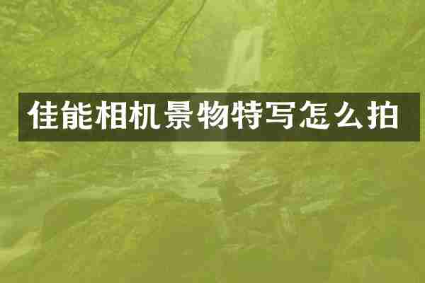 佳能相机景物特写怎么拍