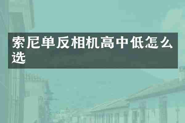 索尼单反相机高中低怎么选