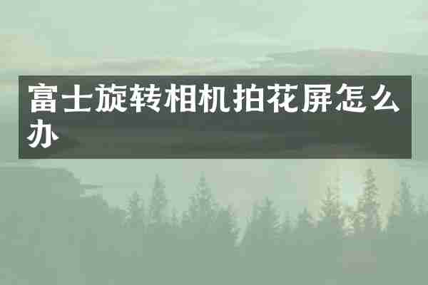 富士旋转相机拍花屏怎么办