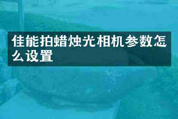 佳能拍蜡烛光相机参数怎么设置
