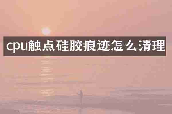 cpu触点硅胶痕迹怎么清理