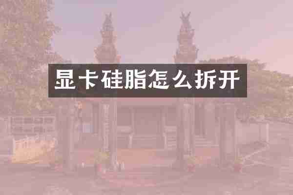 显卡硅脂怎么拆开