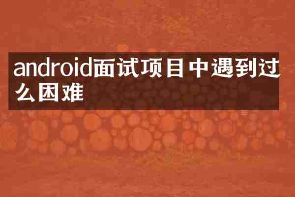 android面试项目中遇到过什么困难