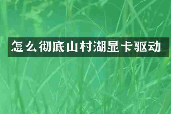 怎么彻底山村湖显卡驱动