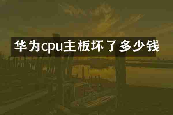 华为cpu主板坏了多少钱