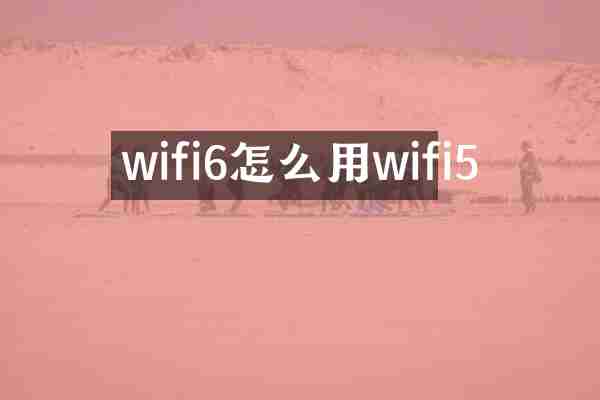 wifi6怎么用wifi5