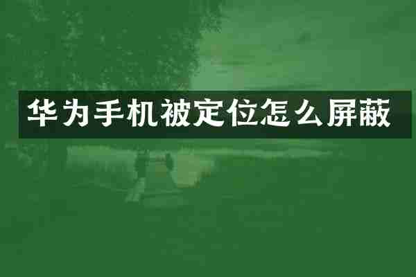 华为手机被定位怎么屏蔽