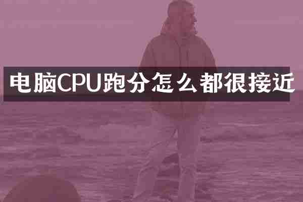 电脑CPU跑分怎么都很接近