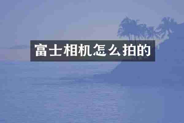 富士相机怎么拍的