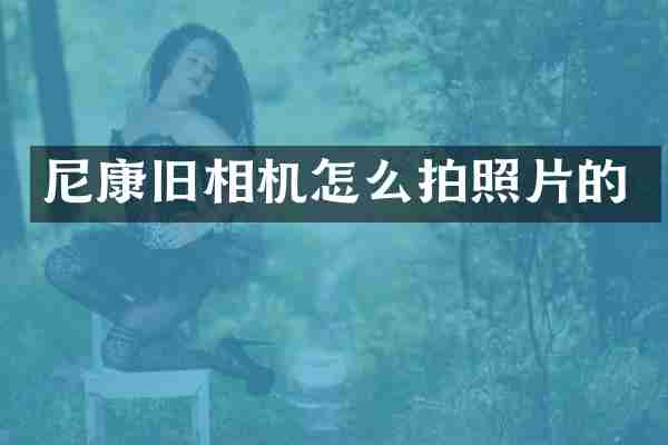 尼康旧相机怎么拍照片的
