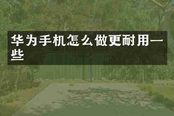 华为手机怎么做更耐用一些