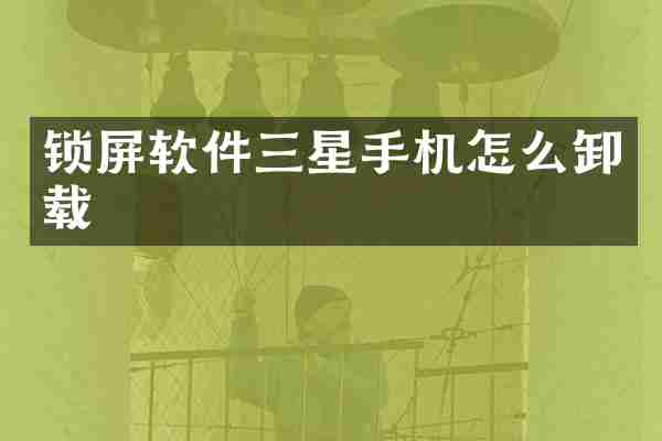 锁屏软件三星手机怎么卸载