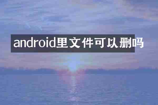 android里文件可以删吗