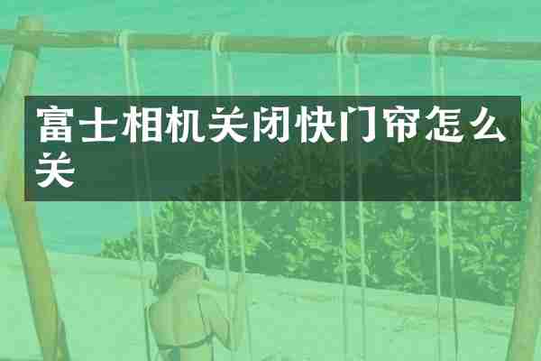 富士相机关闭快门帘怎么关