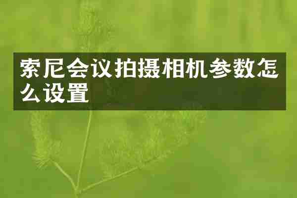 索尼会议拍摄相机参数怎么设置