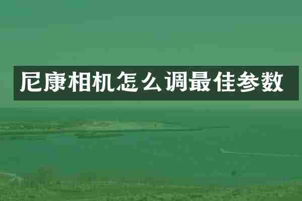 尼康相机怎么调最佳参数
