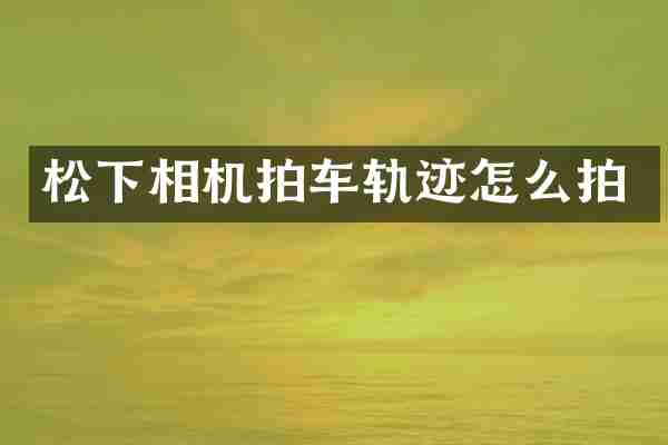 松下相机拍车轨迹怎么拍