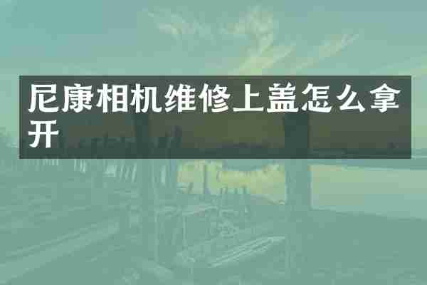尼康相机维修上盖怎么拿开