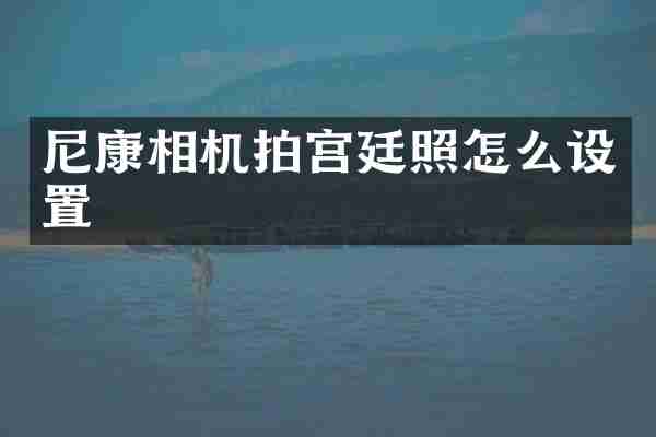 尼康相机拍宫廷照怎么设置
