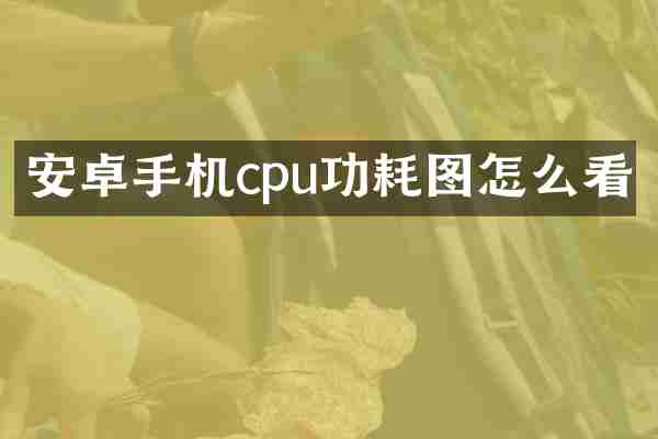 安卓手机cpu功耗图怎么看