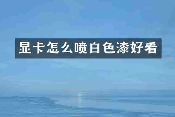 显卡怎么喷白色漆好看