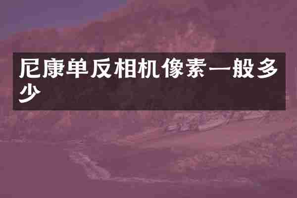 尼康单反相机像素一般多少