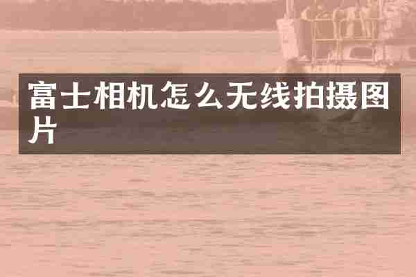 富士相机怎么无线拍摄图片
