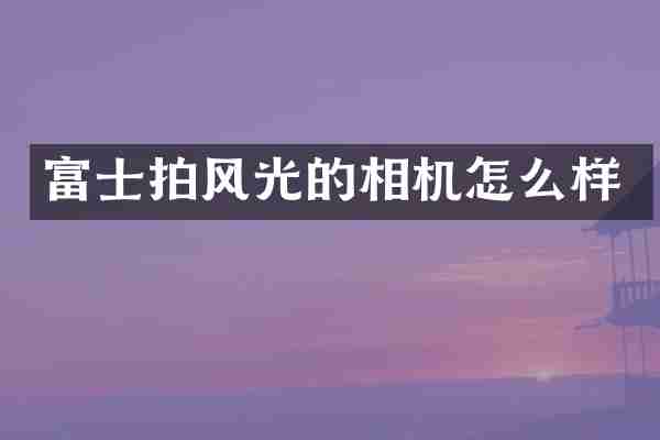 富士拍风光的相机怎么样