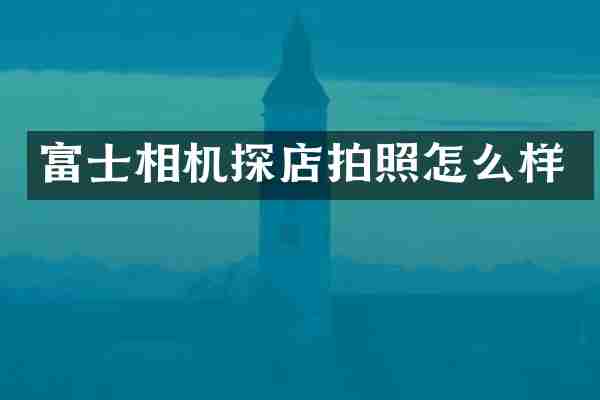 富士相机探店拍照怎么样