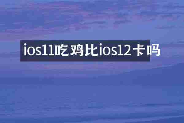 ios11吃鸡比ios12卡吗