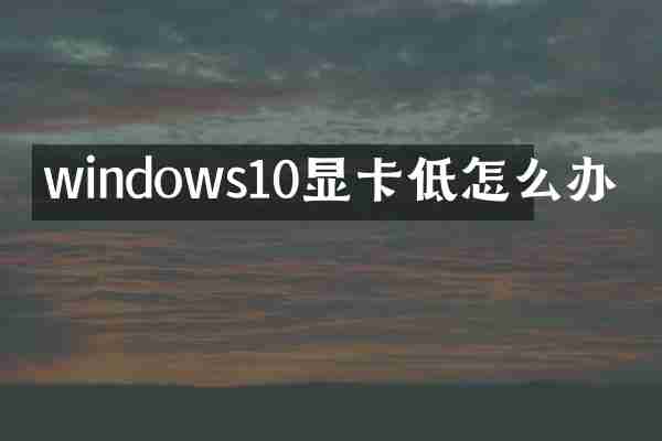 windows10显卡低怎么办