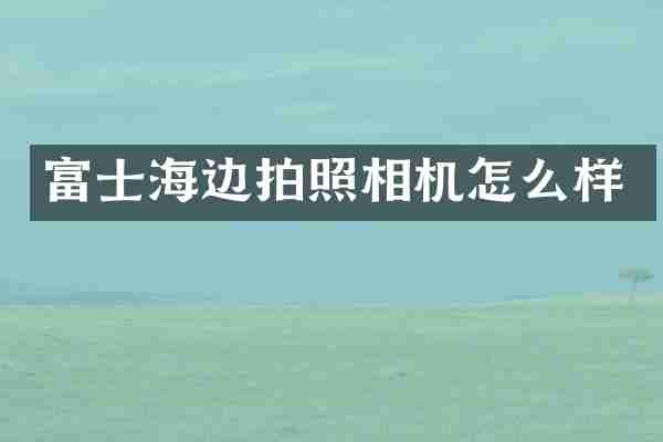 富士海边拍照相机怎么样