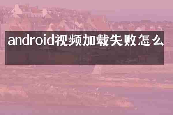 android视频加载失败怎么办